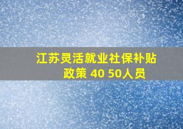 江苏灵活就业社保补贴政策 40 50人员